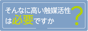 そんなに高い触媒活性は必要ですか？
